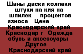 Шины диски колпаки 4штуки на кия на 5шпилек 30 процентов износа › Цена ­ 10 000 - Краснодарский край, Краснодар г. Одежда, обувь и аксессуары » Другое   . Краснодарский край,Краснодар г.